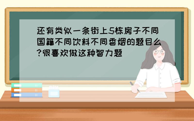 还有类似一条街上5栋房子不同国籍不同饮料不同香烟的题目么?很喜欢做这种智力题