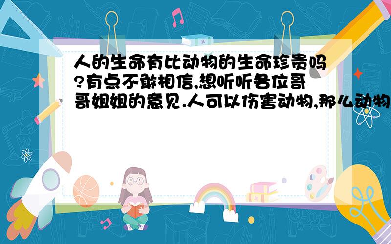 人的生命有比动物的生命珍贵吗?有点不敢相信,想听听各位哥哥姐姐的意见.人可以伤害动物,那么动物也能伤害人吗?