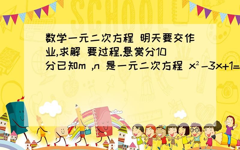 数学一元二次方程 明天要交作业,求解 要过程.悬赏分10分已知m ,n 是一元二次方程 x²-3x+1=0的两根求2m²+4n²-6n=1999的值