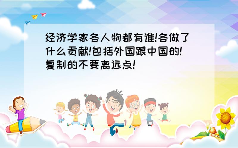 经济学家各人物都有谁!各做了什么贡献!包括外国跟中国的!复制的不要离远点!