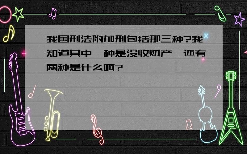 我国刑法附加刑包括那三种?我知道其中一种是没收财产,还有两种是什么啊?