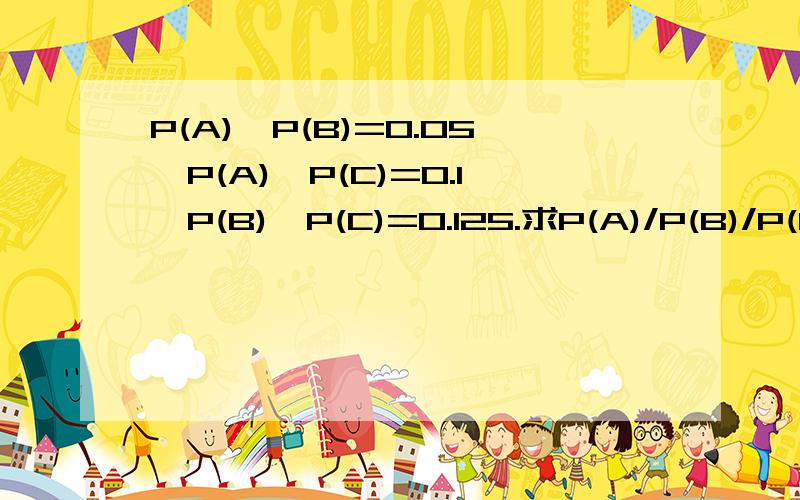 P(A)×P(B)=0.05,P(A)×P(C)=0.1,P(B)×P(C)=0.125.求P(A)/P(B)/P(C),