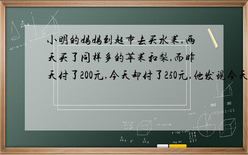 小明的妈妈到超市去买水果,两天买了同样多的苹果和梨,而昨天付了200元,今天却付了250元,他发现今天苹果的单价比昨天涨了20%,梨涨了30%.那么他今天买两种水果各付了多少钱?