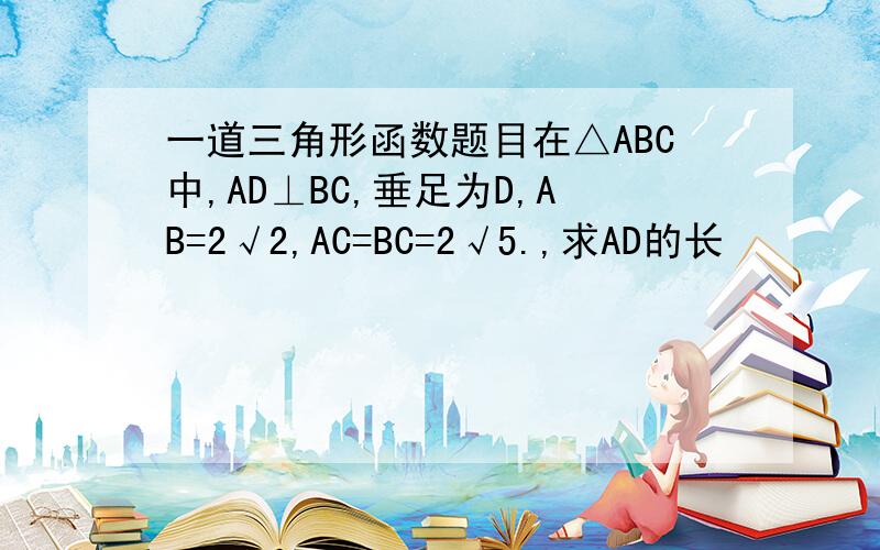 一道三角形函数题目在△ABC中,AD⊥BC,垂足为D,AB=2√2,AC=BC=2√5.,求AD的长