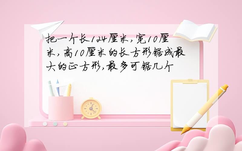 把一个长124厘米,宽10厘米,高10厘米的长方形锯成最大的正方形,最多可锯几个