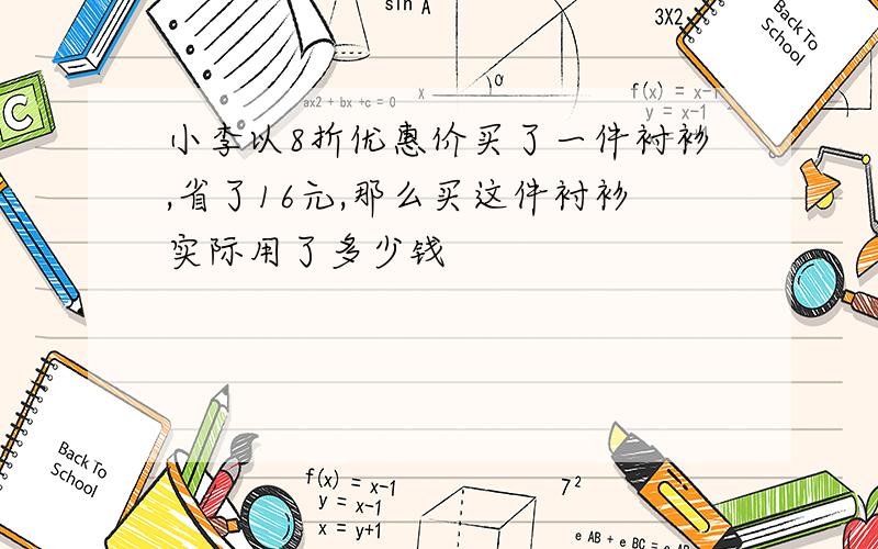 小李以8折优惠价买了一件衬衫,省了16元,那么买这件衬衫实际用了多少钱