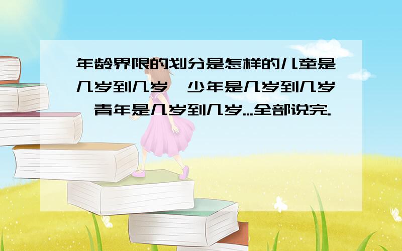 年龄界限的划分是怎样的儿童是几岁到几岁,少年是几岁到几岁,青年是几岁到几岁...全部说完.