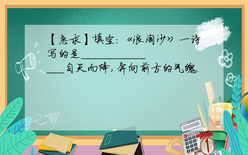 【急求】填空：《浪淘沙》一诗写的是______________自天而降,奔向前方的气魄.