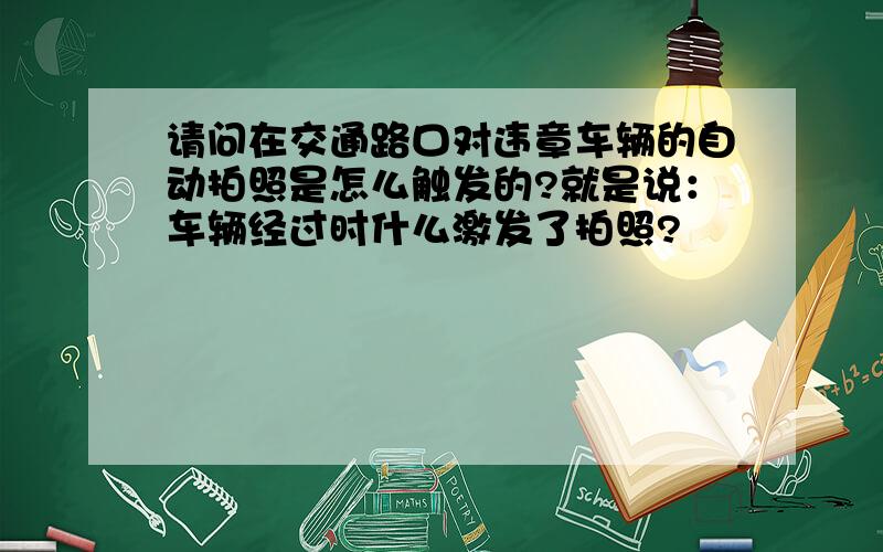 请问在交通路口对违章车辆的自动拍照是怎么触发的?就是说：车辆经过时什么激发了拍照?