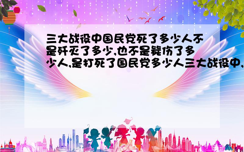 三大战役中国民党死了多少人不是歼灭了多少,也不是毙伤了多少人,是打死了国民党多少人三大战役中,解放军方面共伤亡24.4万人,其中阵亡4.66万人；国民党方面估计总伤亡25万左右,阵亡人数