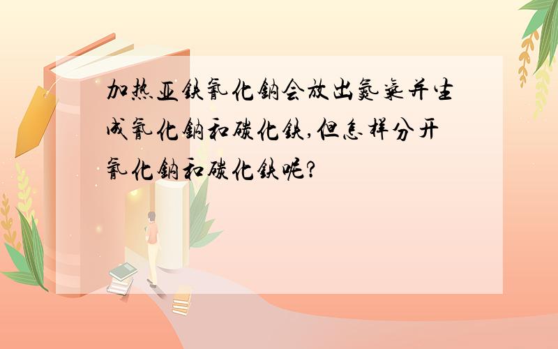 加热亚铁氰化钠会放出氮气并生成氰化钠和碳化铁,但怎样分开氰化钠和碳化铁呢?