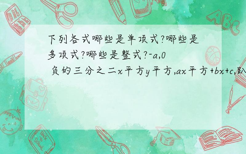 下列各式哪些是单项式?哪些是多项式?哪些是整式?-a,0 负的三分之二x平方y平方,ax平方+bx+c,趴也分之x,a平方-1,2乘10的平方t,x的平方+3分之x,x-x分之一,（x+2）分之4.下列各式哪些是单项式?哪些是