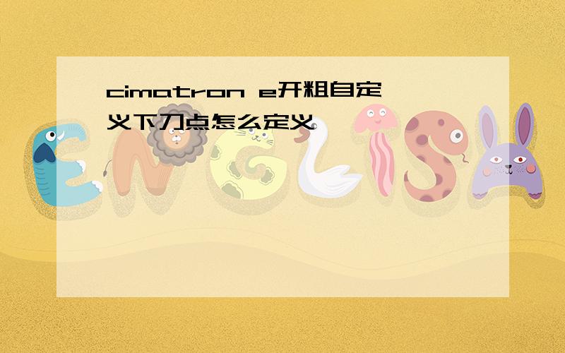 cimatron e开粗自定义下刀点怎么定义