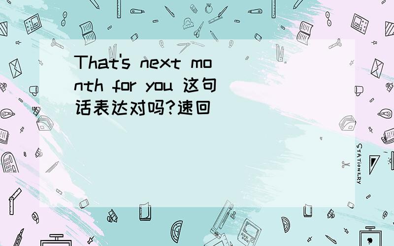 That's next month for you 这句话表达对吗?速回