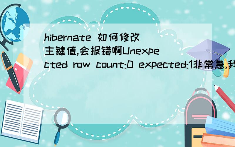 hibernate 如何修改主键值,会报错啊Unexpected row count:0 expected:1非常急,我在做一个东西,是联合主键,本来就对联合主键不熟悉,在加上更新的问题,我现在已经想用删除记录这种做法了,但我还想知