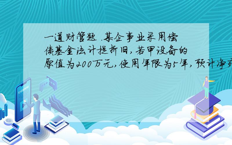 一道财管题 .某企事业采用偿债基金法计提折旧,若甲设备的原值为200万元,使用年限为5年,预计净残值为20万元,假定平均利率为10%,则甲设备的年折旧额为多少元?我是这样算的200=A（P/A,10%,5)+20(P