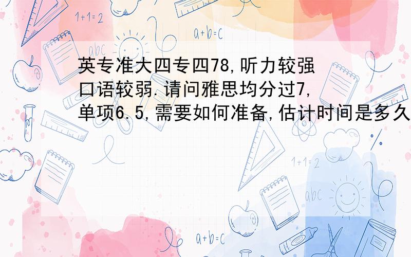 英专准大四专四78,听力较强口语较弱.请问雅思均分过7,单项6.5,需要如何准备,估计时间是多久?中介推荐3000元班,个人认为太忽悠了.可用时间较多,开学准备,大概报几月的雅思有把握?需要怎么