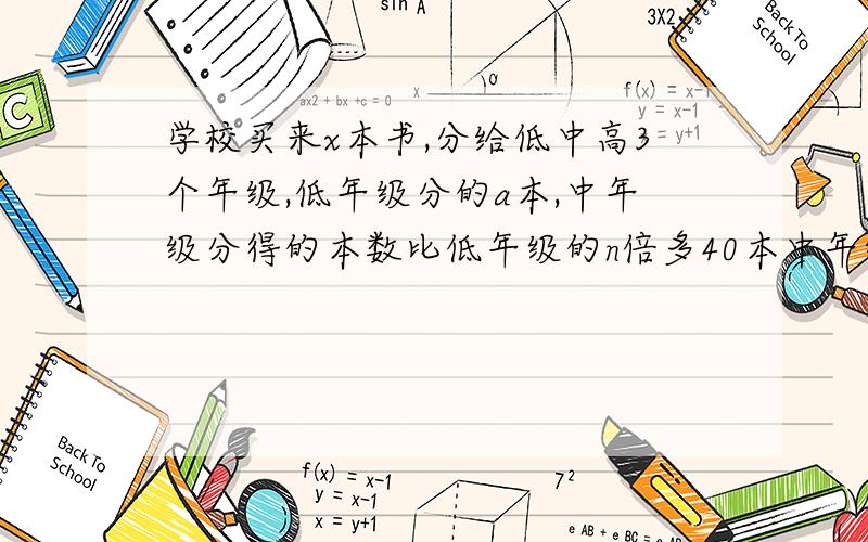 学校买来x本书,分给低中高3个年级,低年级分的a本,中年级分得的本数比低年级的n倍多40本中年级分得( )本,高年级分得（）本