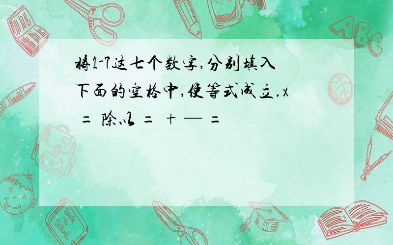 将1-7这七个数字,分别填入下面的空格中,使等式成立.x = 除以 = + — =