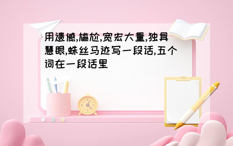 用遗憾,尴尬,宽宏大量,独具慧眼,蛛丝马迹写一段话,五个词在一段话里