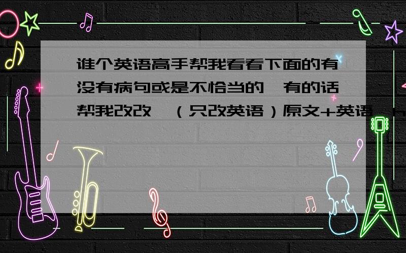 谁个英语高手帮我看看下面的有没有病句或是不恰当的,有的话帮我改改,（只改英语）原文+英语↓hello,老师们!我认为我的名字能让你们记住我!我叫XXX,我是一个很热血的男孩,因此我热爱电吉