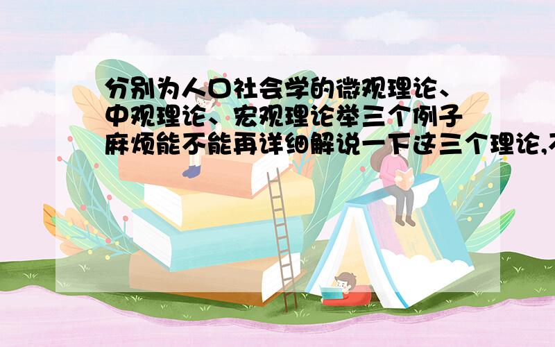 分别为人口社会学的微观理论、中观理论、宏观理论举三个例子麻烦能不能再详细解说一下这三个理论,不过关键还是例子啊例子