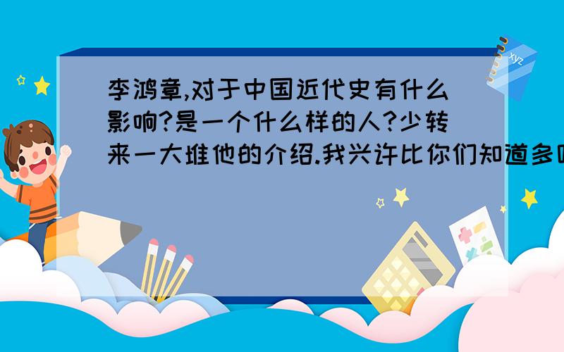 李鸿章,对于中国近代史有什么影响?是一个什么样的人?少转来一大堆他的介绍.我兴许比你们知道多呢.就是想听听你们对他的看法、