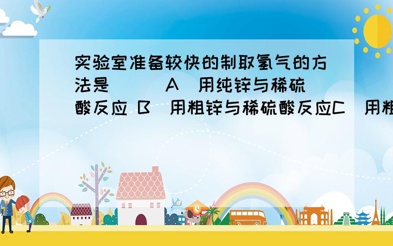 实验室准备较快的制取氢气的方法是 ( )A．用纯锌与稀硫酸反应 B．用粗锌与稀硫酸反应C．用粗锌与稀硝酸反应 D．在CuSO4溶液中浸泡过的纯锌与稀硫酸反应.