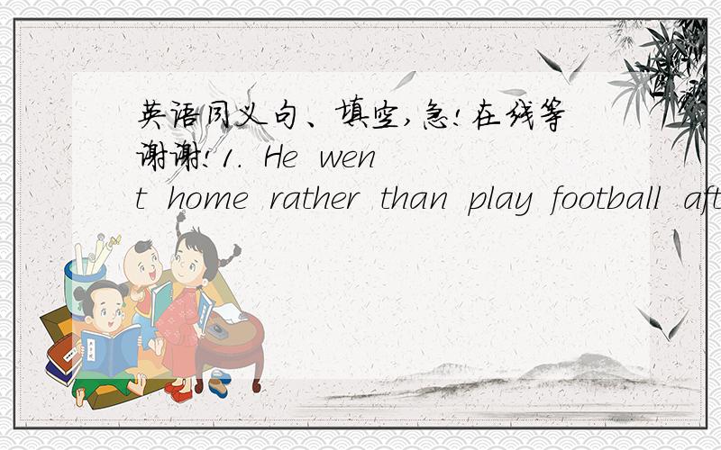 英语同义句、填空,急!在线等谢谢!1.  He  went  home  rather  than  play  football  after  school.He  didn't  play  fotball. He  went  home  _______2.This  kind  is called  a  killer  whaleWe  ______   this  kind  a  _____    ______3.They'