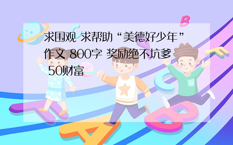 求围观 求帮助“美德好少年”作文 800字 奖励绝不坑爹 50财富