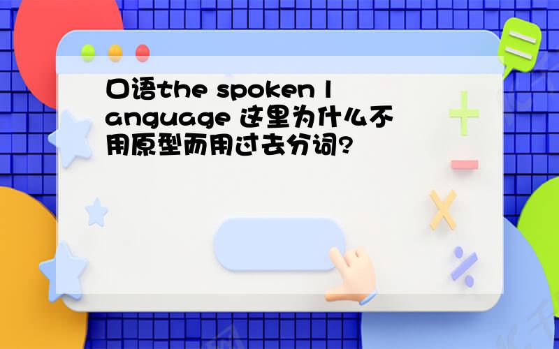 口语the spoken language 这里为什么不用原型而用过去分词?