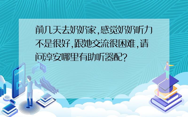 前几天去奶奶家,感觉奶奶听力不是很好,跟她交流很困难,请问淳安哪里有助听器配?