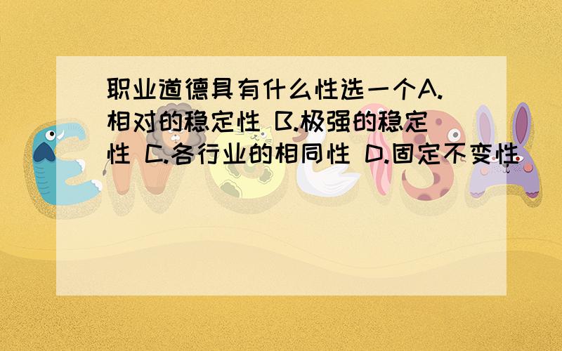 职业道德具有什么性选一个A.相对的稳定性 B.极强的稳定性 C.各行业的相同性 D.固定不变性