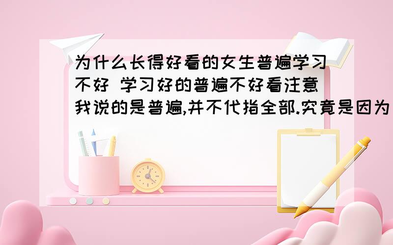 为什么长得好看的女生普遍学习不好 学习好的普遍不好看注意我说的是普遍,并不代指全部.究竟是因为长得好看的女的认为自己好看所以不需要学习,还是因为长得好看所以在智商或者学习天