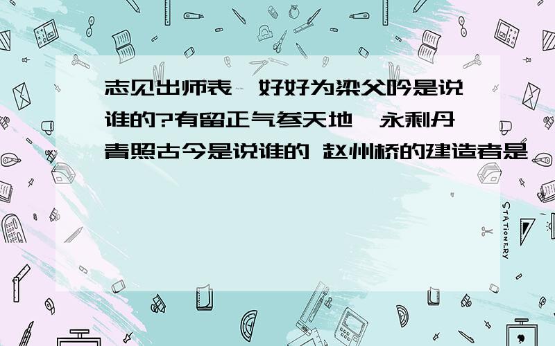 志见出师表,好好为梁父吟是说谁的?有留正气参天地,永剩丹青照古今是说谁的 赵州桥的建造者是