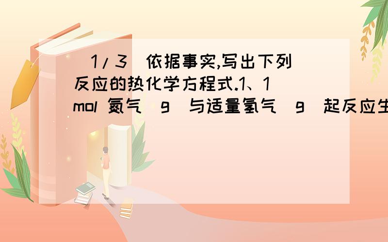 (1/3)依据事实,写出下列反应的热化学方程式.1、1 mol 氮气(g)与适量氢气(g)起反应生成氨气(g),放出...(1/3)依据事实,写出下列反应的热化学方程式.1、1 mol 氮气(g)与适量氢气(g)起反应生成氨气(g),