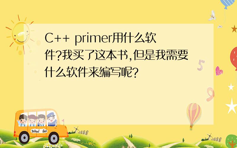 C++ primer用什么软件?我买了这本书,但是我需要什么软件来编写呢?