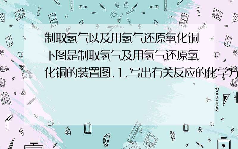 制取氢气以及用氢气还原氧化铜下图是制取氢气及用氢气还原氧化铜的装置图.1.写出有关反应的化学方程式.（1）____________________________；（2）____________________________；2.指出图中的错误并改正