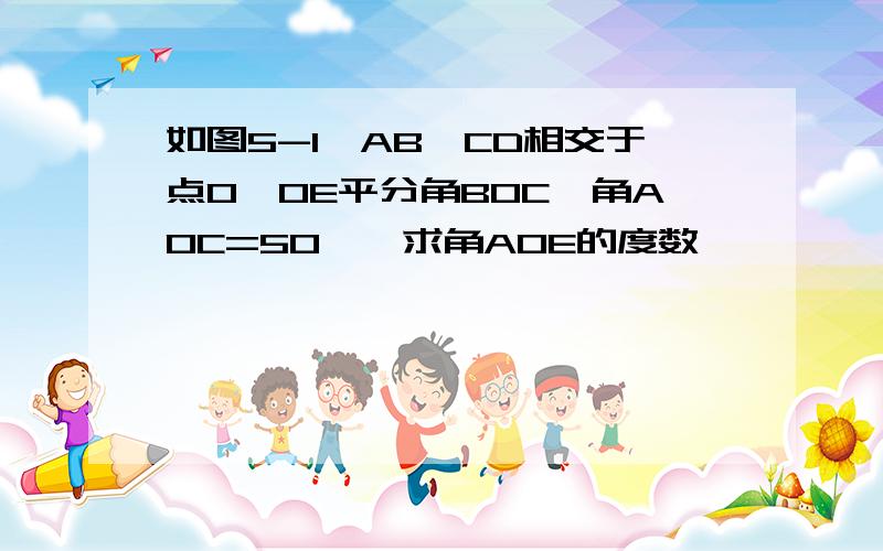 如图5-1,AB,CD相交于点O,OE平分角BOC,角AOC=50°,求角AOE的度数