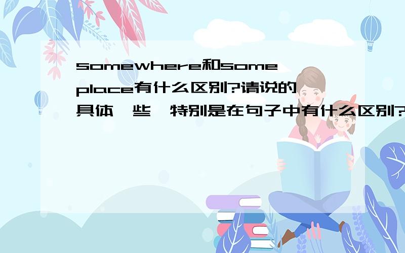 somewhere和someplace有什么区别?请说的具体一些,特别是在句子中有什么区别?