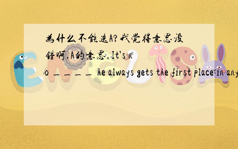 为什么不能选A?我觉得意思没错啊,A的意思.It's no ____ he always gets the first place in any examinationA doubtB wonderno wonder 不足为奇的bo doubt 无疑地