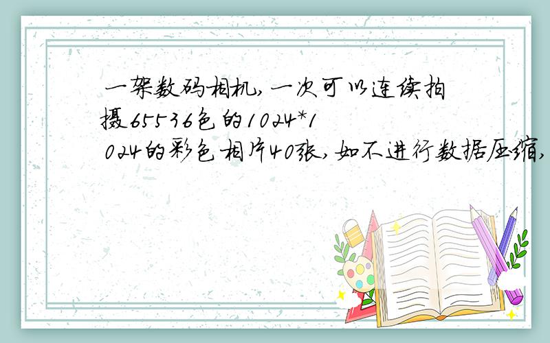 一架数码相机,一次可以连续拍摄65536色的1024*1024的彩色相片40张,如不进行数据压缩,则它使用的flash存储器容量至少是__MB.