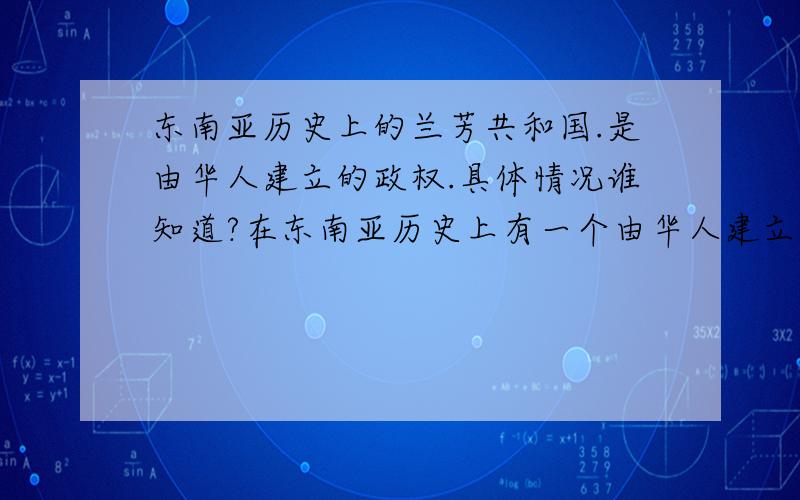 东南亚历史上的兰芳共和国.是由华人建立的政权.具体情况谁知道?在东南亚历史上有一个由华人建立的共和国政权,名为兰芳共和国.后来被荷兰所灭.具体的历史谁知到?谁建立的,怎样建立的?