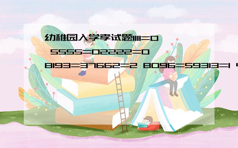 幼稚园入学孝试题1111=0 5555=02222=0 8193=37662=2 8096=59313=1 4398=30000=4 9475=16666=4 9038=42172=0 3148=22889=