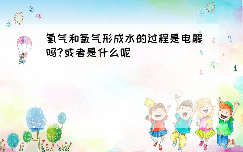 氢气和氧气形成水的过程是电解吗?或者是什么呢