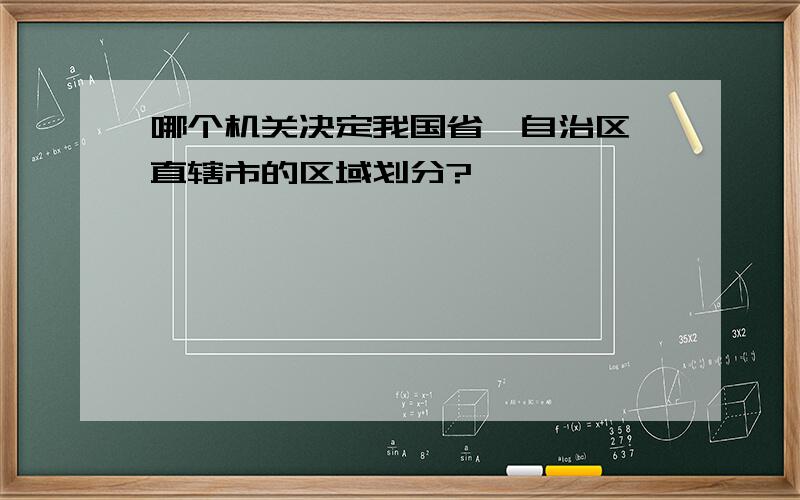 哪个机关决定我国省、自治区、直辖市的区域划分?