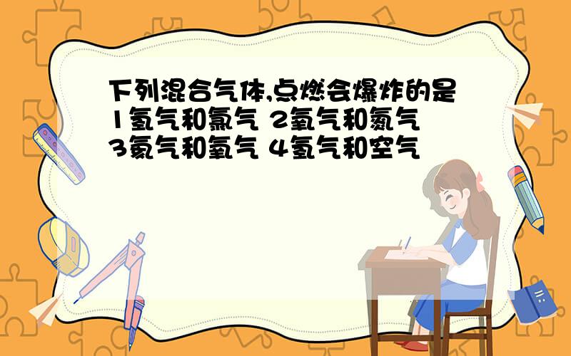 下列混合气体,点燃会爆炸的是1氢气和氯气 2氧气和氮气 3氦气和氧气 4氢气和空气