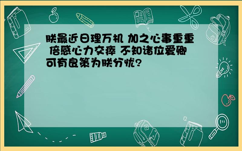 朕最近日理万机 加之心事重重 倍感心力交瘁 不知诸位爱卿可有良策为朕分忧?