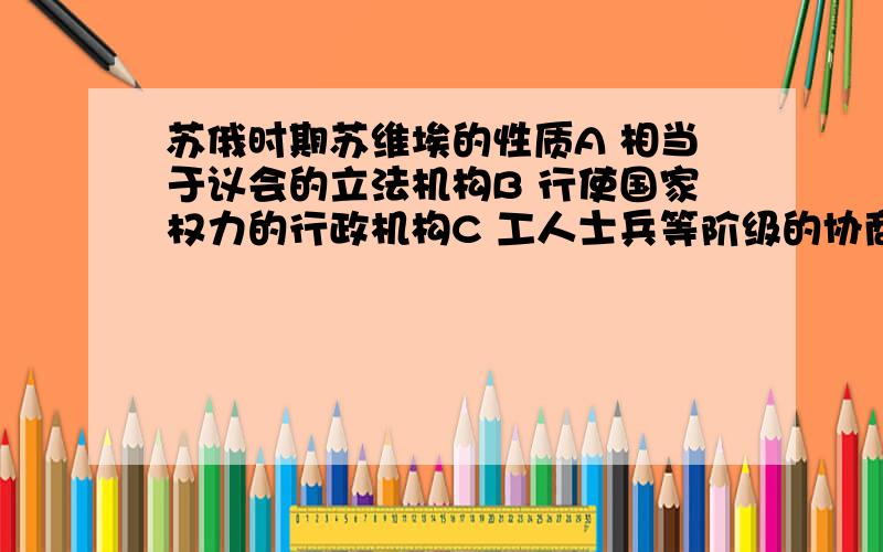 苏俄时期苏维埃的性质A 相当于议会的立法机构B 行使国家权力的行政机构C 工人士兵等阶级的协商机构D 立法与行政合一的机构请说明原因,