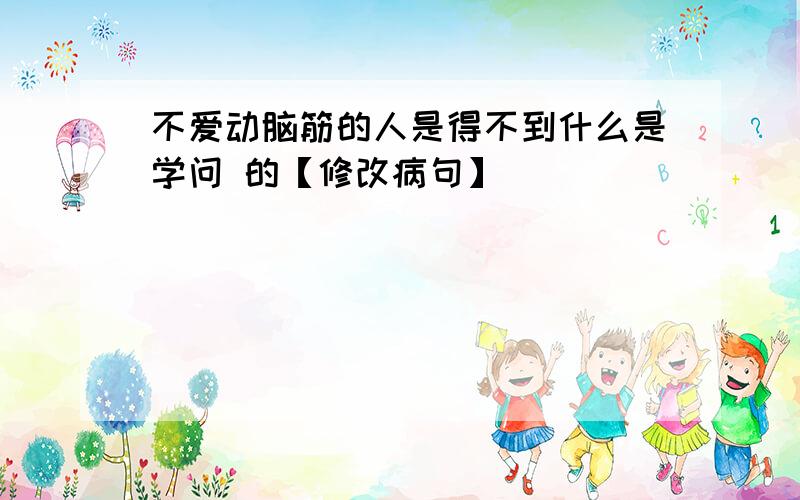 不爱动脑筋的人是得不到什么是学问 的【修改病句】